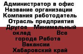 Администратор в офис › Название организации ­ Компания-работодатель › Отрасль предприятия ­ Другое › Минимальный оклад ­ 25 000 - Все города Работа » Вакансии   . Хабаровский край,Амурск г.